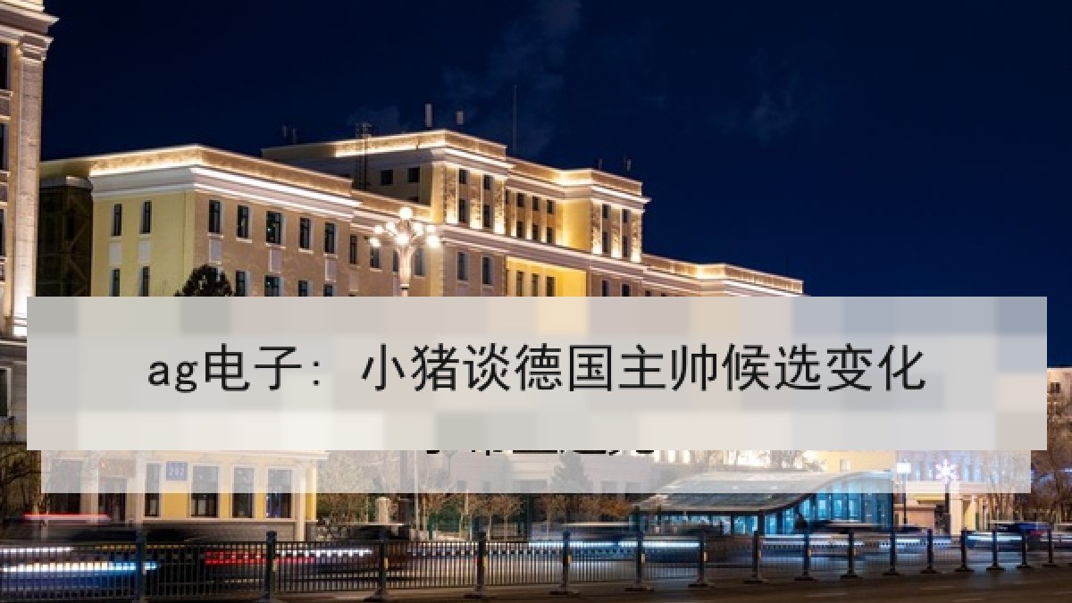 ag电子: 小猪谈德国主帅候选变化 ag电子: 小猪谈德国主帅候选变化