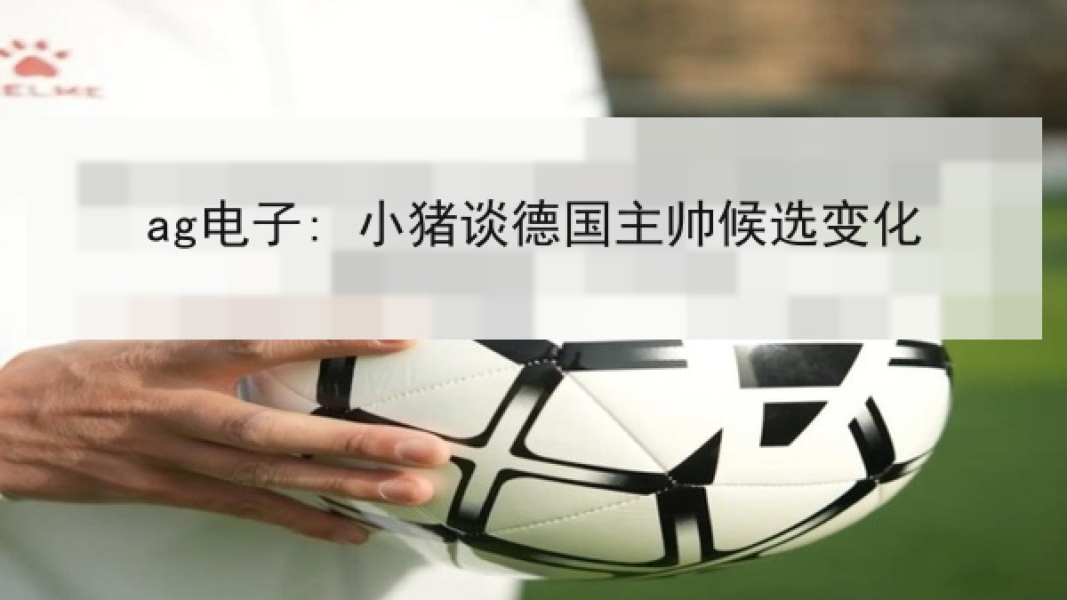 ag电子: 小猪谈德国主帅候选变化 ag电子: 小猪谈德国主帅候选变化