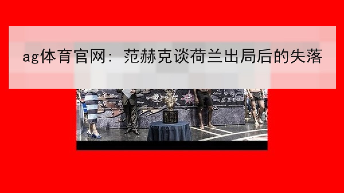 ag体育官网: 范赫克谈荷兰出局后的失落 ag体育官网: 范赫克谈荷兰出局后的失落